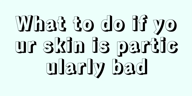 What to do if your skin is particularly bad