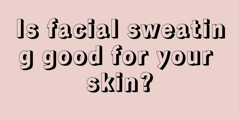 Is facial sweating good for your skin?