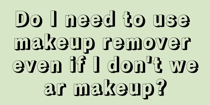 Do I need to use makeup remover even if I don't wear makeup?