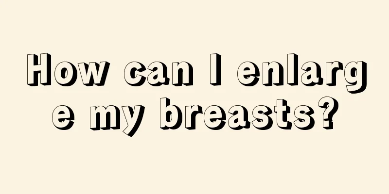 How can I enlarge my breasts?