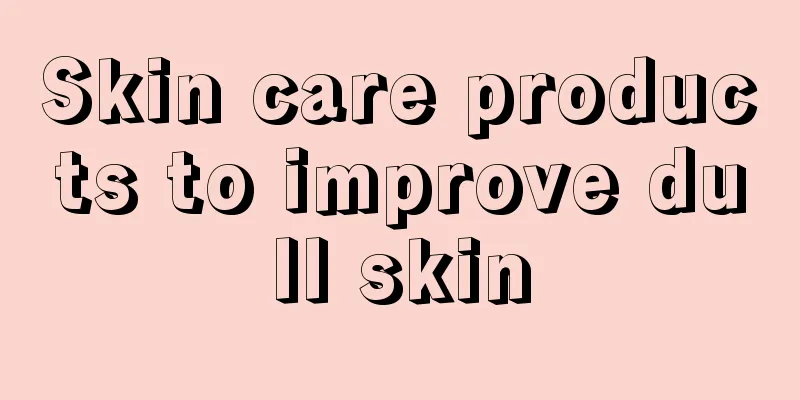 Skin care products to improve dull skin