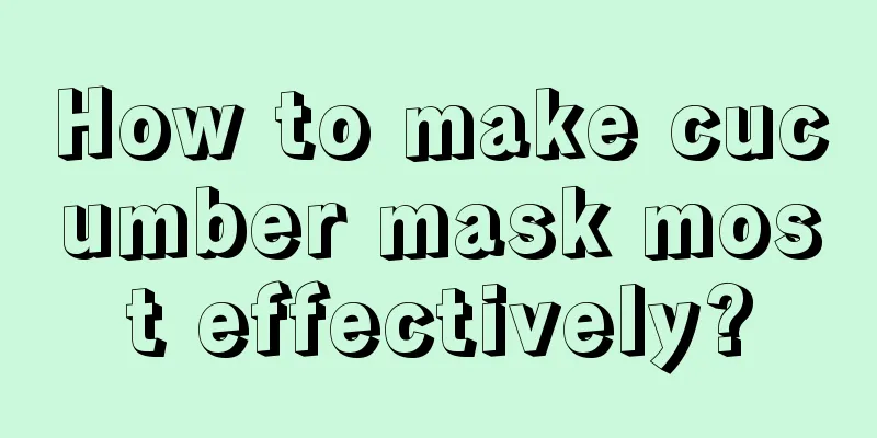 How to make cucumber mask most effectively?