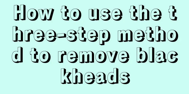 How to use the three-step method to remove blackheads