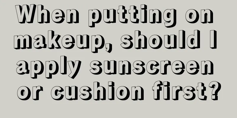 When putting on makeup, should I apply sunscreen or cushion first?