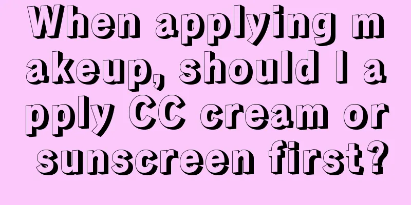 When applying makeup, should I apply CC cream or sunscreen first?