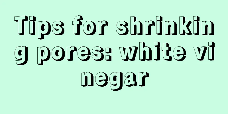 Tips for shrinking pores: white vinegar