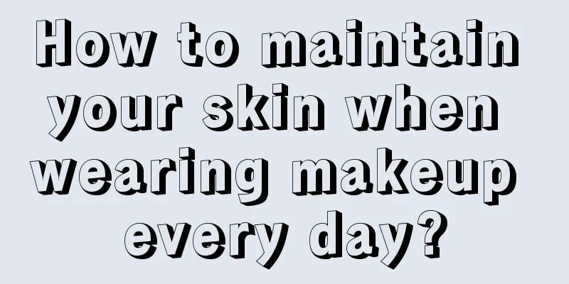 How to maintain your skin when wearing makeup every day?