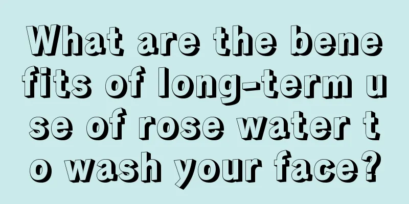 What are the benefits of long-term use of rose water to wash your face?