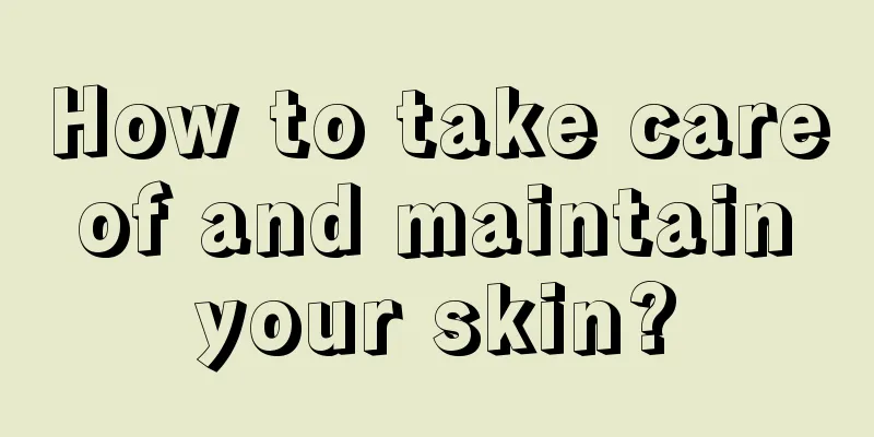 How to take care of and maintain your skin?