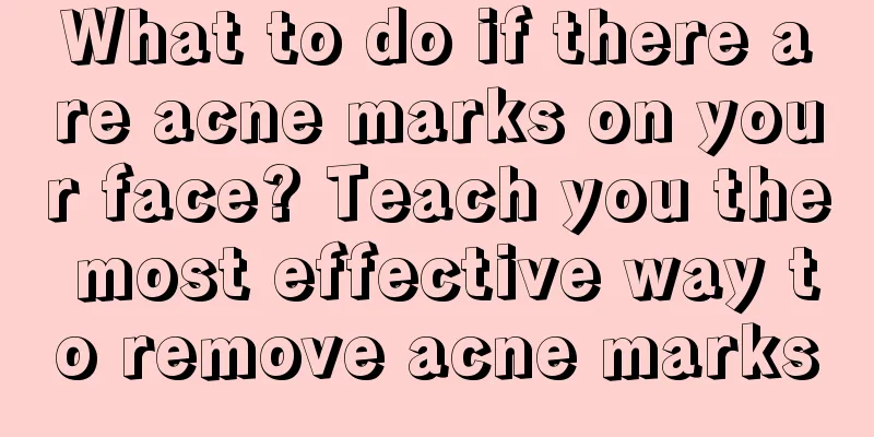 What to do if there are acne marks on your face? Teach you the most effective way to remove acne marks