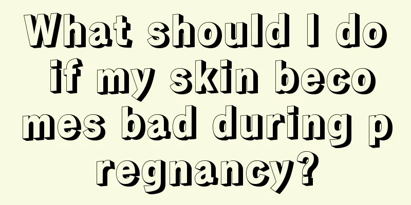 What should I do if my skin becomes bad during pregnancy?