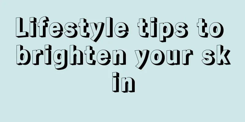 Lifestyle tips to brighten your skin