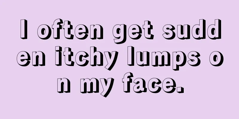 I often get sudden itchy lumps on my face.