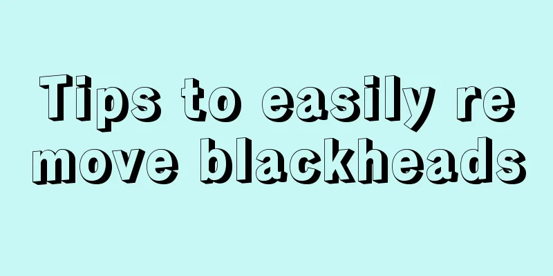 Tips to easily remove blackheads