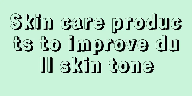 Skin care products to improve dull skin tone