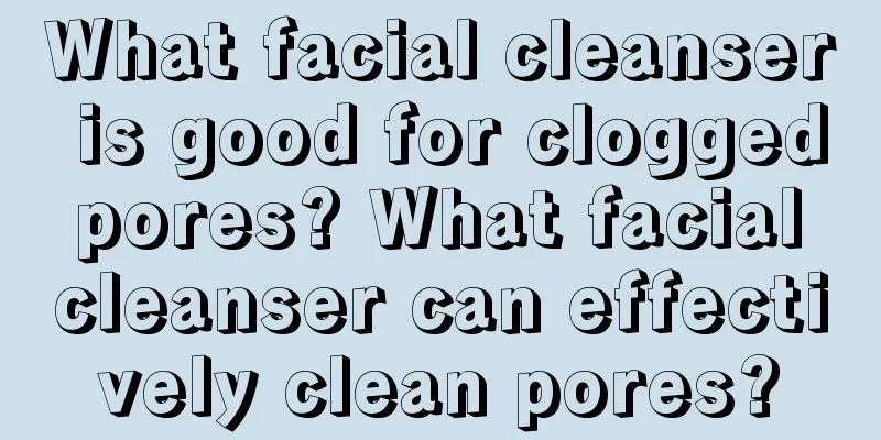 What facial cleanser is good for clogged pores? What facial cleanser can effectively clean pores?