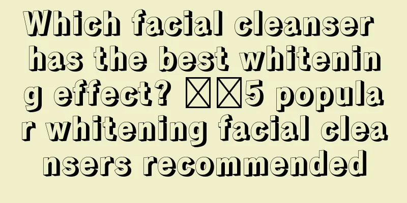 Which facial cleanser has the best whitening effect? ​​5 popular whitening facial cleansers recommended