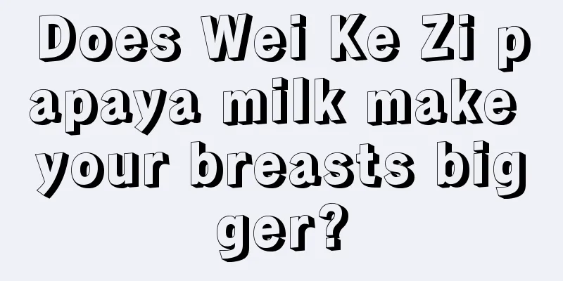 Does Wei Ke Zi papaya milk make your breasts bigger?