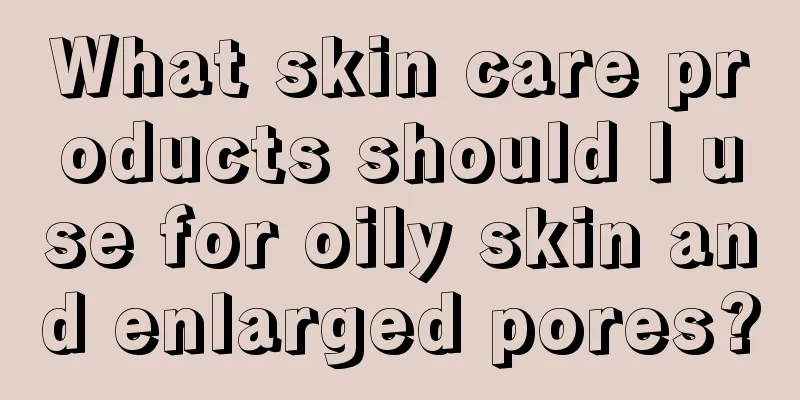 What skin care products should I use for oily skin and enlarged pores?