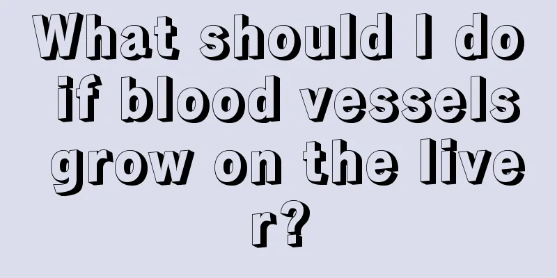 What should I do if blood vessels grow on the liver?