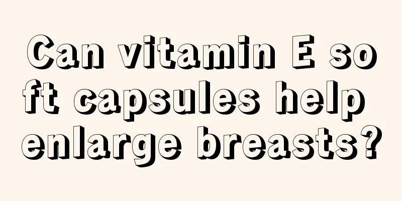 Can vitamin E soft capsules help enlarge breasts?