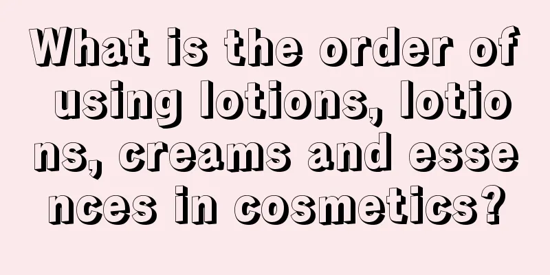 What is the order of using lotions, lotions, creams and essences in cosmetics?