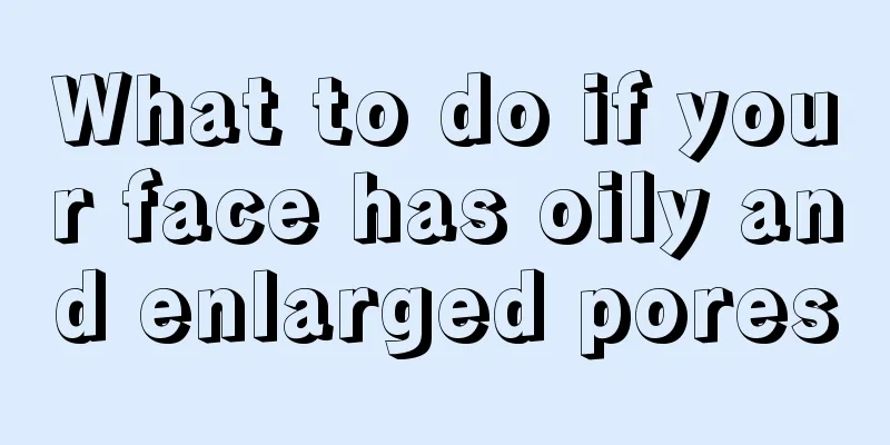 What to do if your face has oily and enlarged pores