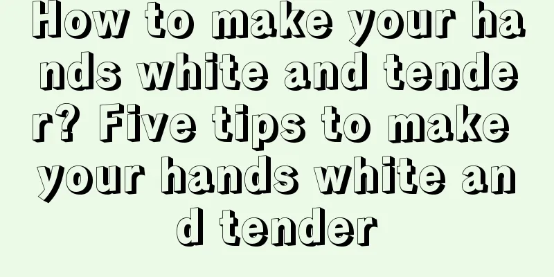 How to make your hands white and tender? Five tips to make your hands white and tender