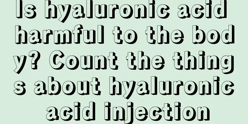 Is hyaluronic acid harmful to the body? Count the things about hyaluronic acid injection