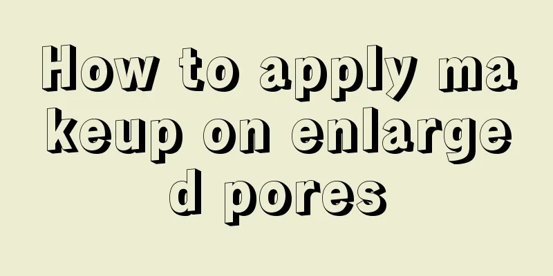 How to apply makeup on enlarged pores