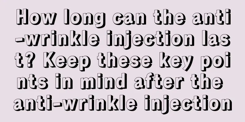 How long can the anti-wrinkle injection last? Keep these key points in mind after the anti-wrinkle injection