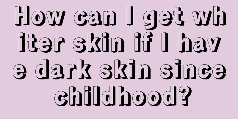 How can I get whiter skin if I have dark skin since childhood?