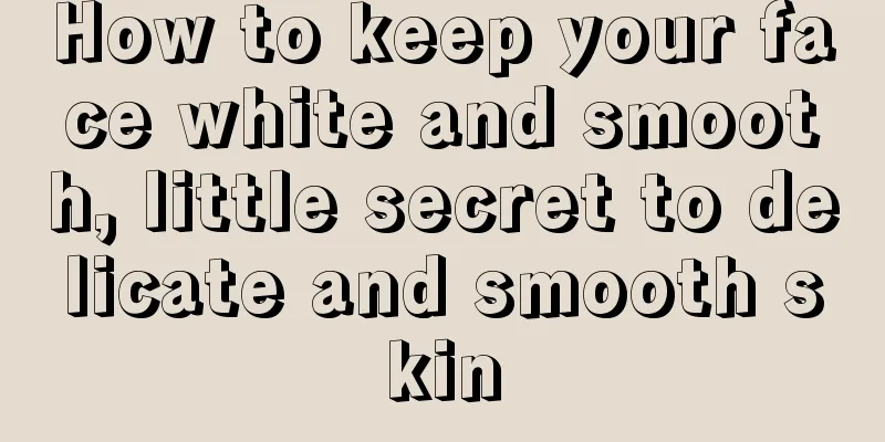 How to keep your face white and smooth, little secret to delicate and smooth skin