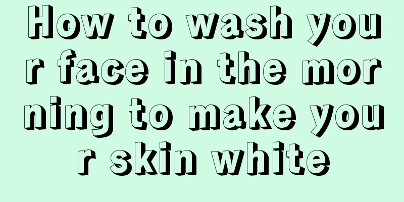 How to wash your face in the morning to make your skin white