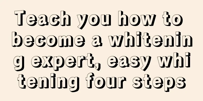 Teach you how to become a whitening expert, easy whitening four steps