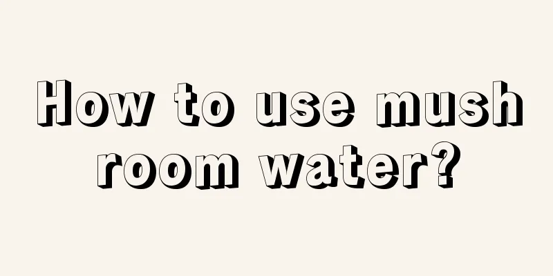 How to use mushroom water?