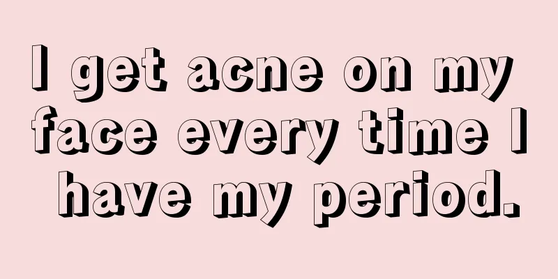 I get acne on my face every time I have my period.