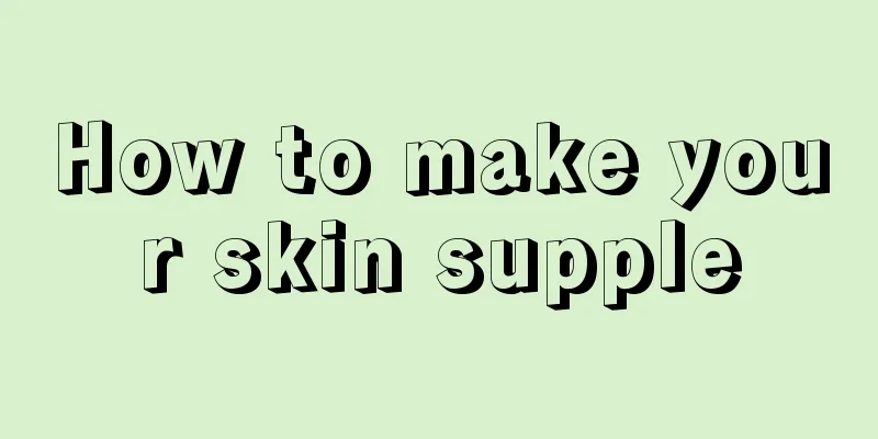 How to make your skin supple