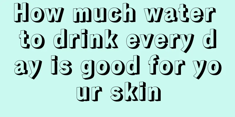 How much water to drink every day is good for your skin