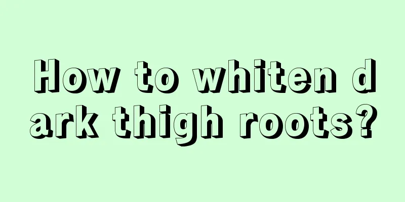 How to whiten dark thigh roots?