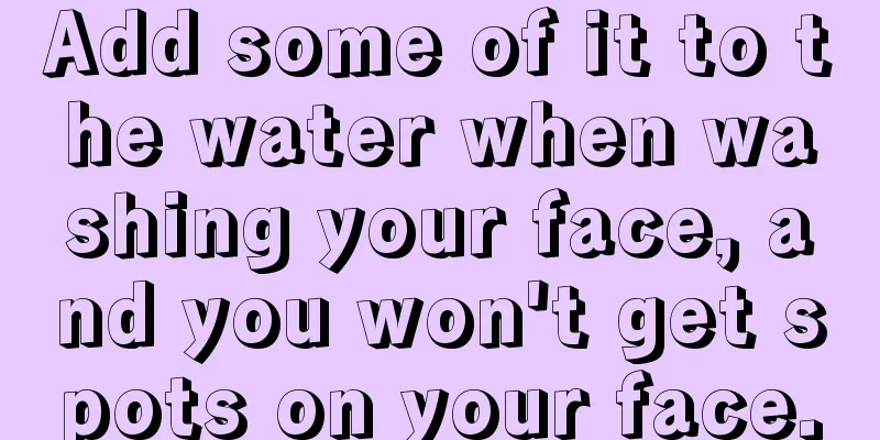 Add some of it to the water when washing your face, and you won't get spots on your face.