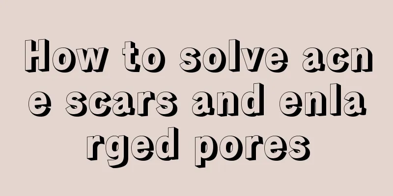 How to solve acne scars and enlarged pores