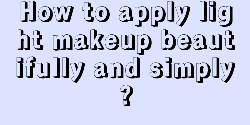 How to apply light makeup beautifully and simply?