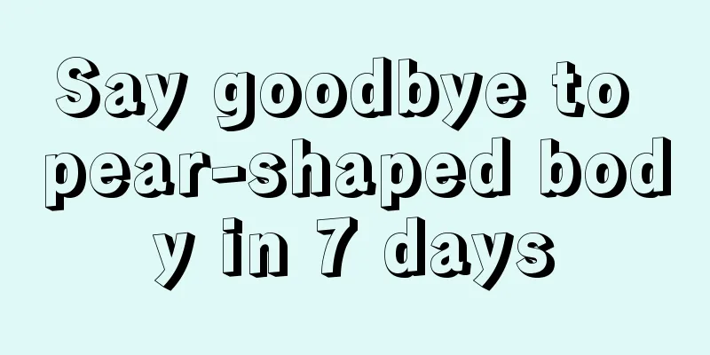 Say goodbye to pear-shaped body in 7 days