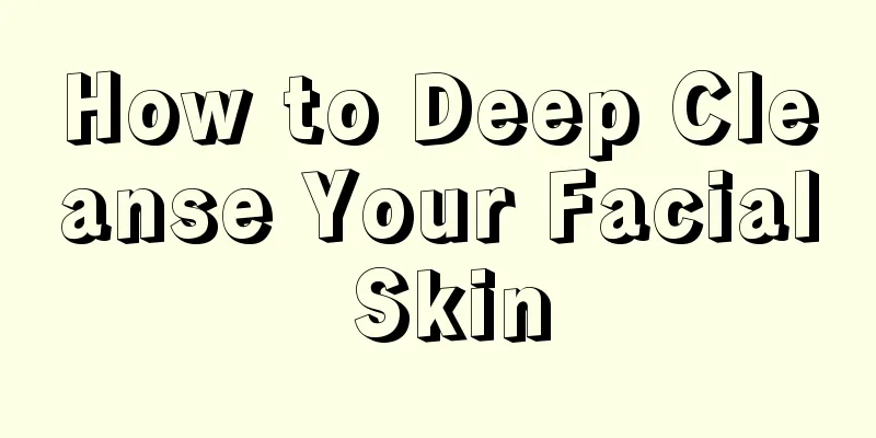 How to Deep Cleanse Your Facial Skin