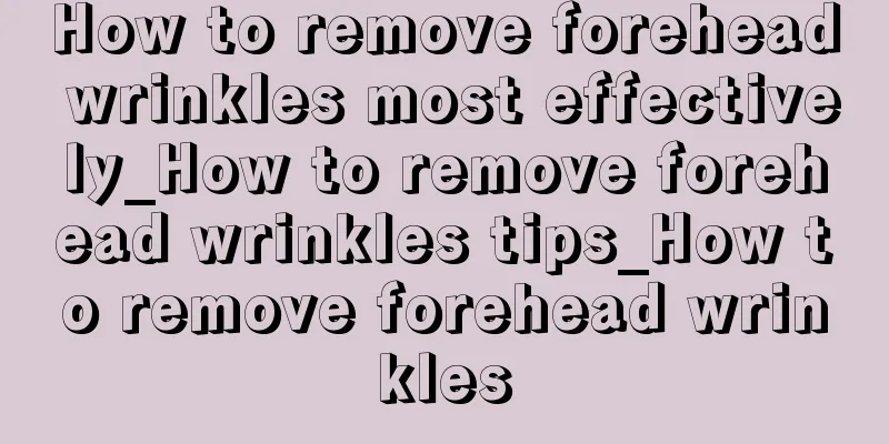 How to remove forehead wrinkles most effectively_How to remove forehead wrinkles tips_How to remove forehead wrinkles