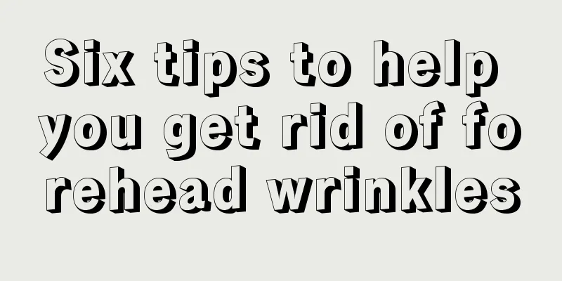 Six tips to help you get rid of forehead wrinkles