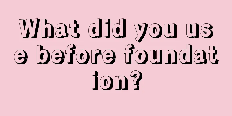 What did you use before foundation?