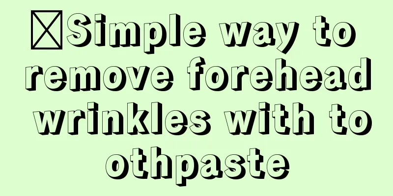 ​Simple way to remove forehead wrinkles with toothpaste