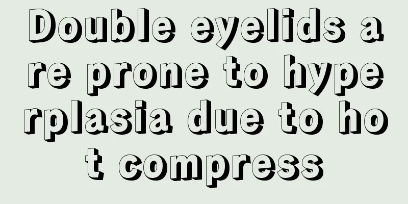 Double eyelids are prone to hyperplasia due to hot compress